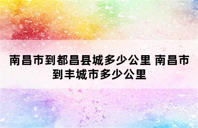 南昌市到都昌县城多少公里 南昌市到丰城市多少公里